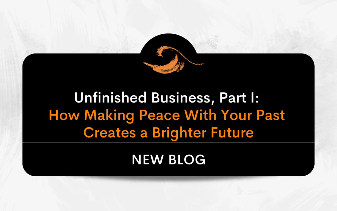 Unfinished Business, Part I: How Making Peace With Your Past Creates a Brighter Future