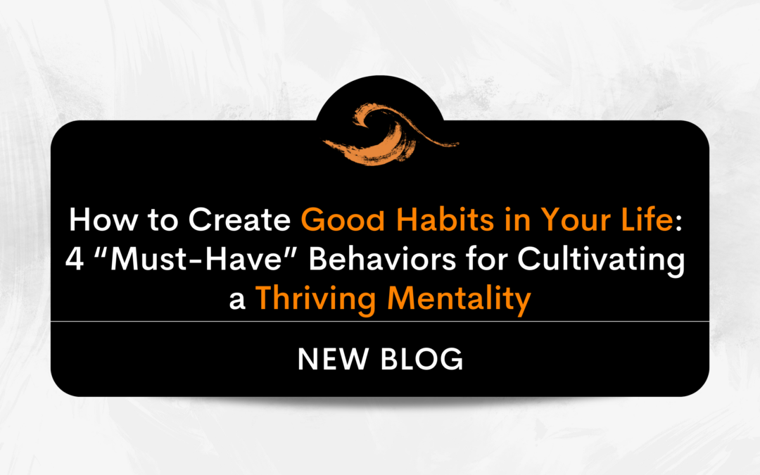How to Create Good Habits in Your Life: 4 “Must-Have” Behaviors for Cultivating a Thriving Mentality