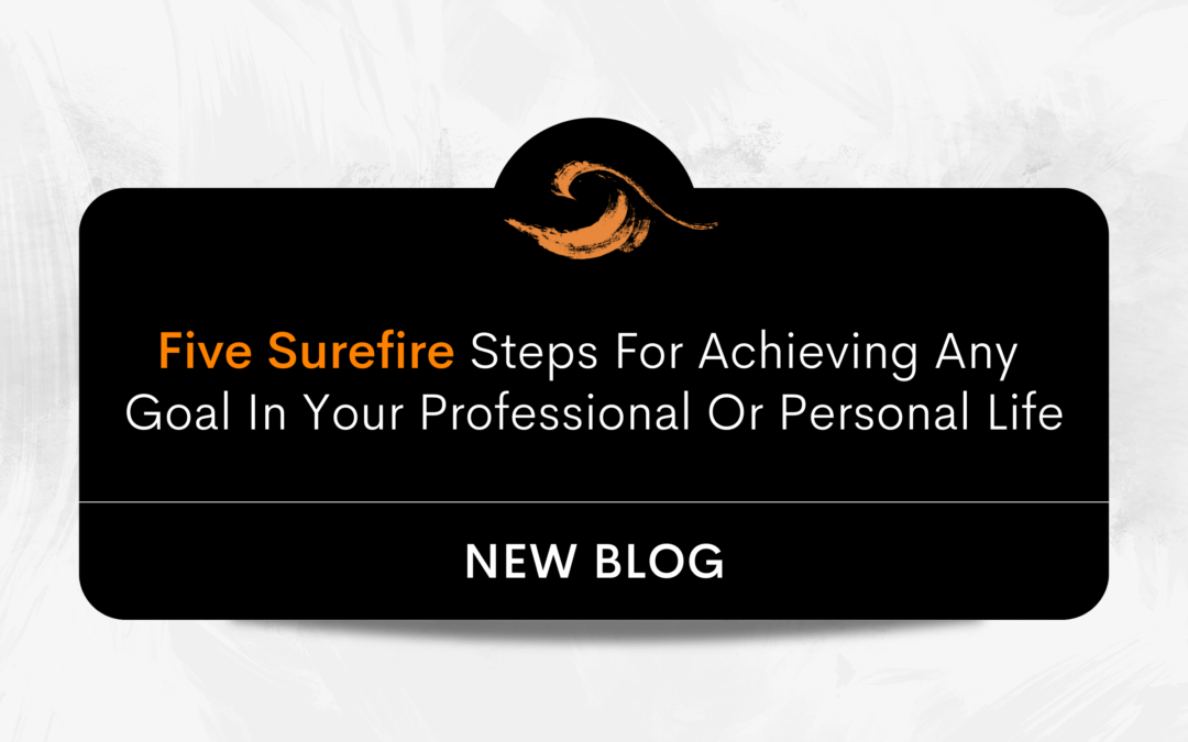 Five Surefire Steps For Achieving Any Goal In Your Professional Or Personal Life